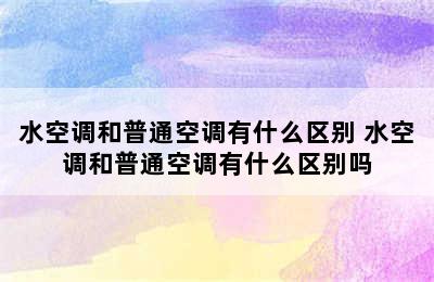 水空调和普通空调有什么区别 水空调和普通空调有什么区别吗